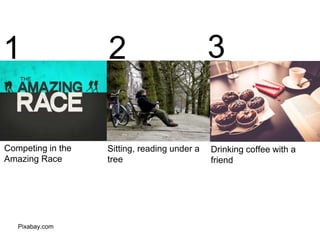 Pixabay.com
Sitting, reading under a
tree
Competing in the
Amazing Race
Drinking coffee with a
friend
1 2 3
 