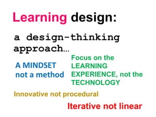 Learning design:
a design-thinking
approach…
A MINDSET
not a method
Focus on the
LEARNING
EXPERIENCE, not the
TECHNOLOGY
Iterative not linear
Innovative not procedural
 