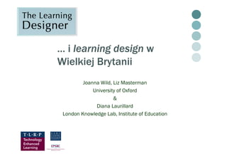 … i learning design w
Wielkiej Brytanii
Joanna Wild, Liz Masterman
University of Oxford
&
Diana Laurillard
London Knowledge Lab, Institute of Education
 