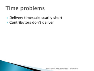  Delivery timescale scarily short
 Contributors don‟t deliver
11/04/2014Gillian Palmer, FBILD; ElementE Ltd
 