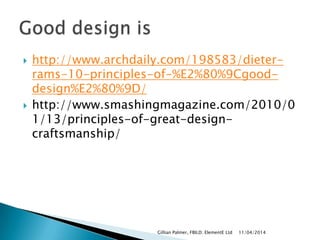 http://www.archdaily.com/198583/dieter-
rams-10-principles-of-%E2%80%9Cgood-
design%E2%80%9D/
 http://www.smashingmagazine.com/2010/0
1/13/principles-of-great-design-
craftsmanship/
11/04/2014Gillian Palmer, FBILD; ElementE Ltd
 