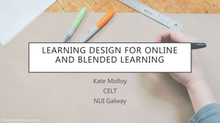 LEARNING DESIGN FOR ONLINE
AND BLENDED LEARNING
Kate Molloy
CELT
NUI Galway
Photo by Kelly Sikkema on Unsplash
 