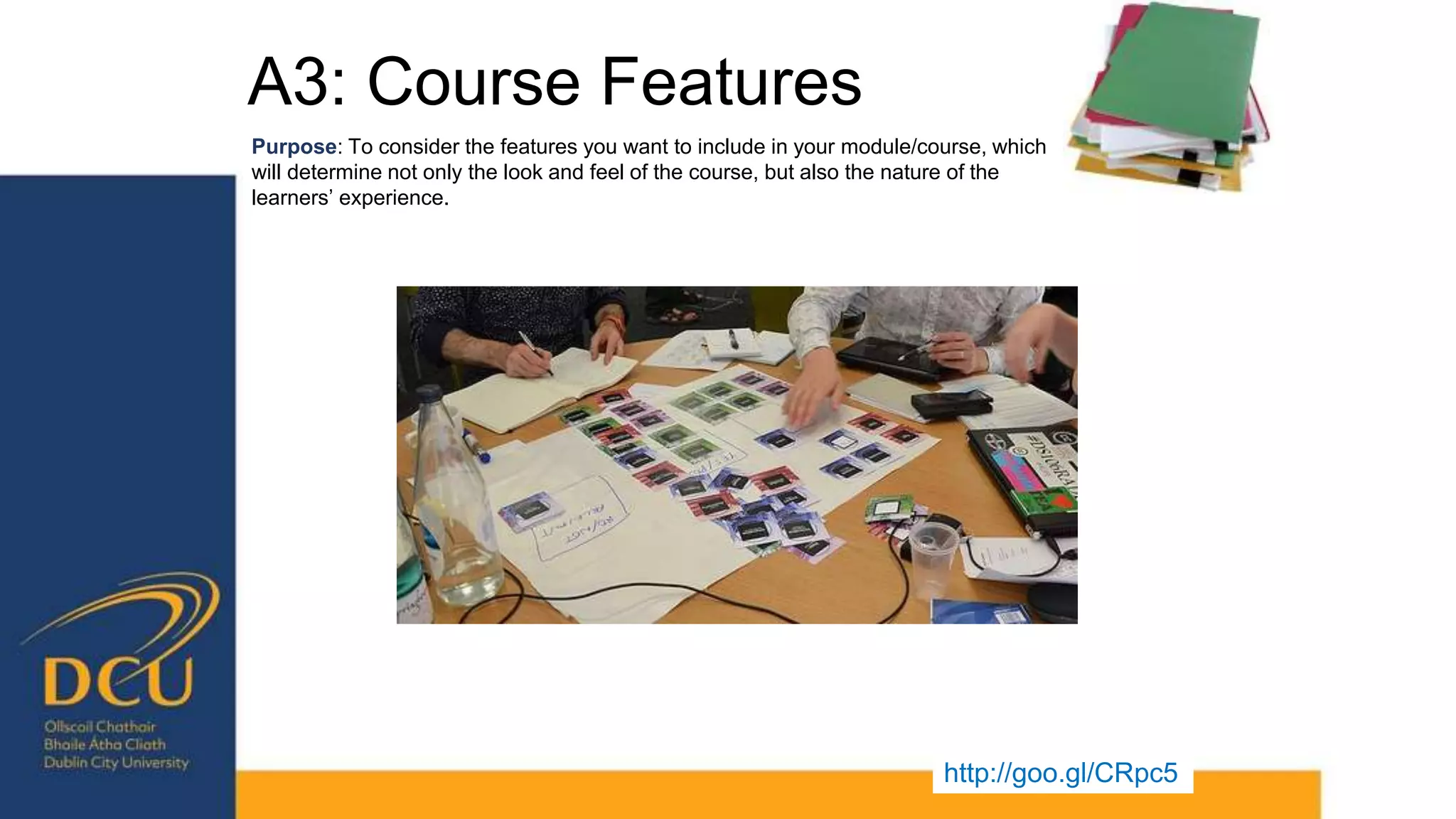 A3: Course Features
http://goo.gl/CRpc5
Purpose: To consider the features you want to include in your module/course, which
will determine not only the look and feel of the course, but also the nature of the
learners’ experience.
 