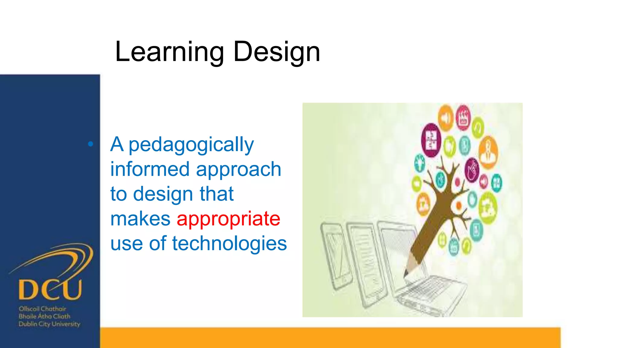 Learning Design
• A pedagogically
informed approach
to design that
makes appropriate
use of technologies
 