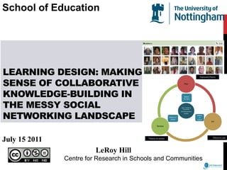 School of Education Learning design: making sense of collaborative knowledge-building in the messy social networking landscape July 15 2011 LeRoy Hill                        Centre for Research in Schools and Communities    