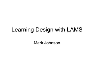 Learning Design with LAMS Mark Johnson 