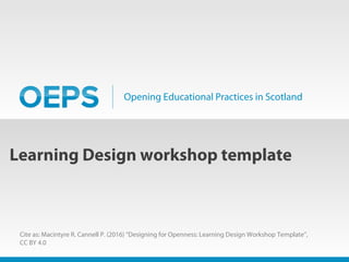 Opening Educational Practices in Scotland
Learning Design workshop template
Cite as: Macintyre R. Cannell P. (2016) “Designing for Openness: Learning Design Workshop Template”,
CC BY 4.0
 