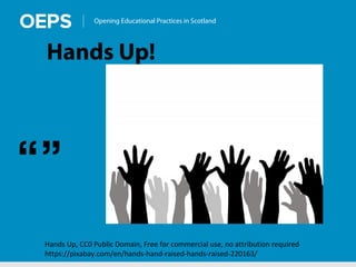 Opening Educational Practices in Scotland
Hands Up!
“”
Hands Up, CC0 Public Domain, Free for commercial use, no attribution required
https://pixabay.com/en/hands-hand-raised-hands-raised-220163/
 