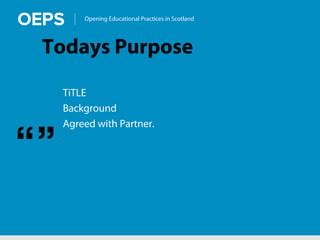 Opening Educational Practices in Scotland
Todays Purpose
TiTLE
Background
Agreed with Partner.
“”
 