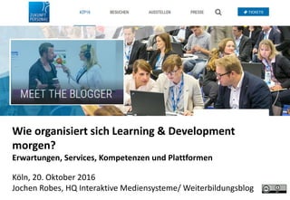 Wie organisiert sich Learning & Development
morgen?
Erwartungen, Services, Kompetenzen und Plattformen
Köln, 20. Oktober 2016
Jochen Robes, HQ Interaktive Mediensysteme/ Weiterbildungsblog
 