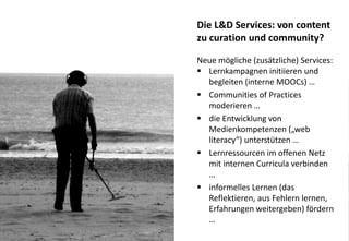 11
Die L&D Services: von content
zu curation und community?
Neue mögliche (zusätzliche) Services:
 Lernkampagnen initiier...