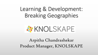 Learning & Development:
Breaking Geographies
Arpitha Chandrashekar
Product Manager, KNOLSKAPE
 