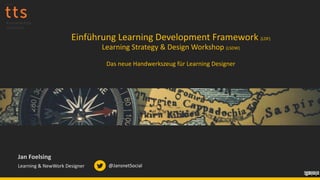 Einführung Learning Development Framework (LDF)
Learning Strategy & Design Workshop (LSDW)
Das neue Handwerkszeug für Learning Designer
Jan Foelsing
Learning & NewWork Designer @JansnetSocial
 