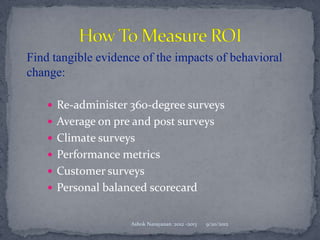 Find tangible evidence of the impacts of behavioral
change:

     Re-administer 360-degree surveys
     Average on pre and post surveys
     Climate surveys
     Performance metrics
     Customer surveys
     Personal balanced scorecard


                    Ashok Narayanan :2012 -2013   9/20/2012
 