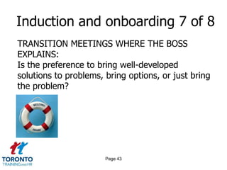 Induction and onboarding 7 of 8
TRANSITION MEETINGS WHERE THE BOSS
EXPLAINS:
Is the preference to bring well-developed
solutions to problems, bring options, or just bring
the problem?




                       Page 43
 