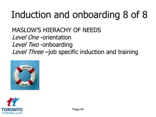 Induction and onboarding 8 of 8
MASLOW‟S HIERACHY OF NEEDS
Level One -orientation
Level Two -onboarding
Level Three –job specific induction and training




                      Page 44
 