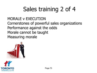 Sales training 2 of 4
MORALE v EXECUTION
Cornerstones of powerful sales organizations
Performance against the odds
Morale cannot be taught
Measuring morale




                      Page 75
 