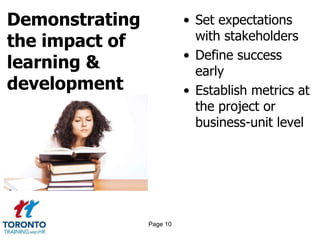 Demonstrating
the impact of
learning &
development
• Set expectations
with stakeholders
• Define success
early
• Establish metrics at
the project or
business-unit level
Page 10
 
