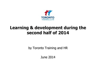 Learning & development during the
second half of 2014
by Toronto Training and HR
June 2014
 