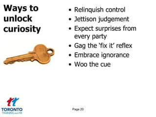 Ways to
unlock
curiosity
• Relinquish control
• Jettison judgement
• Expect surprises from
every party
• Gag the ‘fix it’ reflex
• Embrace ignorance
• Woo the cue
Page 20
 