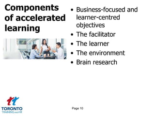 Components
of accelerated
learning
• Business-focused and
learner-centred
objectives
• The facilitator
• The learner
• The environment
• Brain research
Page 10
 