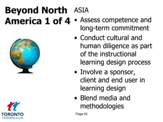 Beyond North
America 1 of 4
ASIA
• Assess competence and
long-term commitment
• Conduct cultural and
human diligence as part
of the instructional
learning design process
• Involve a sponsor,
client and end user in
learning design
• Blend media and
methodologies
Page 45
 