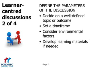 Learner-
centred
discussions
2 of 4
DEFINE THE PARAMETERS
OF THE DISCUSSION
• Decide on a well-defined
topic or outcome
• Set a timeframe
• Consider environmental
factors
• Develop learning materials
if needed
Page 17
 