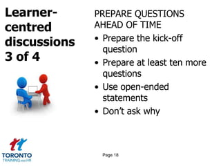 Learner-
centred
discussions
3 of 4
PREPARE QUESTIONS
AHEAD OF TIME
• Prepare the kick-off
question
• Prepare at least ten more
questions
• Use open-ended
statements
• Don’t ask why
Page 18
 
