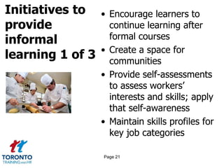Initiatives to
provide
informal
learning 1 of 3
• Encourage learners to
continue learning after
formal courses
• Create a space for
communities
• Provide self-assessments
to assess workers’
interests and skills; apply
that self-awareness
• Maintain skills profiles for
key job categories
Page 21
 