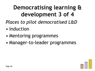 Democratising learning &
development 3 of 4
Places to pilot democratised L&D
• Induction
• Mentoring programmes
• Manager-to-leader programmes
Page 36
 