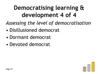Democratising learning &
development 4 of 4
Assessing the level of democratisation
• Disillusioned democrat
• Dormant democrat
• Devoted democrat
Page 37
 