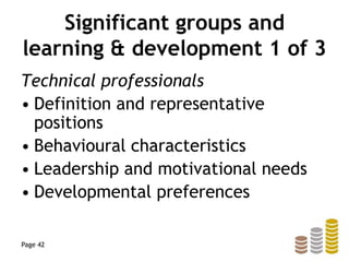 Significant groups and
learning & development 1 of 3
Technical professionals
• Definition and representative
positions
• Behavioural characteristics
• Leadership and motivational needs
• Developmental preferences
Page 42
 