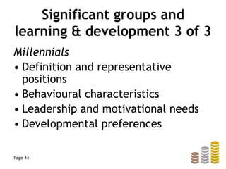 Significant groups and
learning & development 3 of 3
Millennials
• Definition and representative
positions
• Behavioural characteristics
• Leadership and motivational needs
• Developmental preferences
Page 44
 
