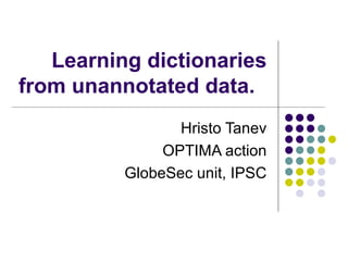   Learning dictionaries from unannotated data.  Hristo Tanev OPTIMA action GlobeSec unit, IPSC 