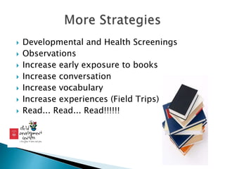  Developmental and Health Screenings
 Observations
 Increase early exposure to books
 Increase conversation
 Increase vocabulary
 Increase experiences (Field Trips)
 Read... Read... Read!!!!!!
 