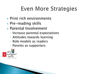  Print rich environments
 Pre-reading skills
 Parental Involvement
◦ Increase parental expectations
◦ Attitudes towards learning
◦ Role models as readers
◦ Parents as supporters
 