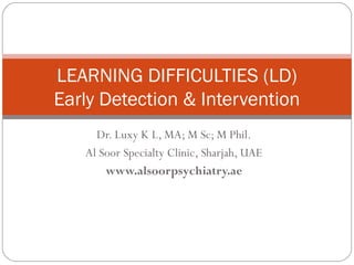 Dr. Luxy K L, MA; M Sc; M Phil.
Al Soor Specialty Clinic, Sharjah, UAE
www.alsoorpsychiatry.ae
LEARNING DIFFICULTIES (LD)
Early Detection & Intervention
 