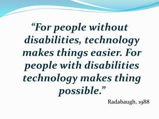 “For people without
disabilities, technology
makes things easier. For
people with disabilities
technology makes thing
possible.”
Radabaugh, 1988
 