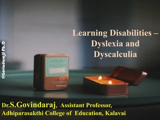 Dr.S.Govindaraj, Assistant Professor,
Adhiparasakthi College of Education, Kalavai
@GovindarajSPh.D
Learning Disabilities –
Dyslexia and
Dyscalculia
 