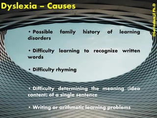 Dyslexia – Causes
@GovindarajSPh.D
• Possible family history of learning
disorders
• Difficulty learning to recognize written
words
• Difficulty rhyming
• Difficulty determining the meaning (idea
content) of a single sentence
• Writing or arithmetic learning problems
 