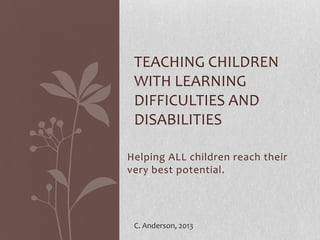 Helping ALL children reach their
very best potential.
TEACHING CHILDREN
WITH LEARNING
DIFFICULTIES AND
DISABILITIES
C. Anderson, 2013
 