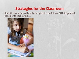 Strategies for the Classroom
• Specific strategies will apply for specific conditions. BUT, in general,
consider the following….
 
