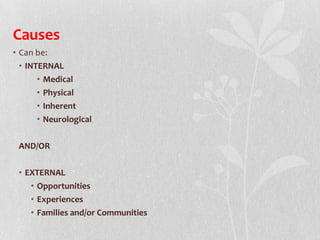 Causes
• Can be:
• INTERNAL
• Medical
• Physical
• Inherent
• Neurological
AND/OR
• EXTERNAL
• Opportunities
• Experiences
• Families and/or Communities
 