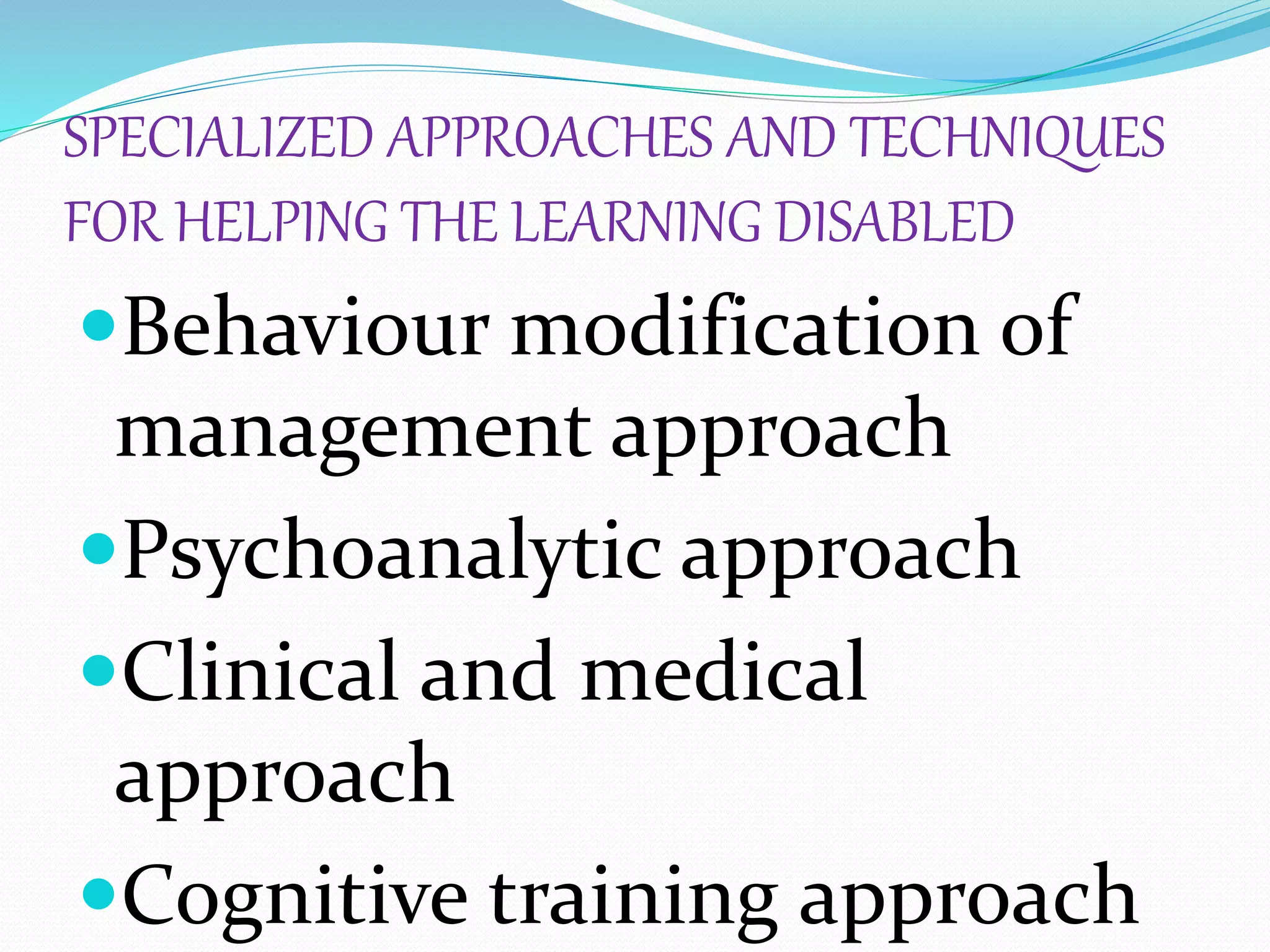 SPECIALIZED APPROACHES AND TECHNIQUES
FOR HELPING THE LEARNING DISABLED
Behaviour modification of
management approach
Psychoanalytic approach
Clinical and medical
approach
Cognitive training approach