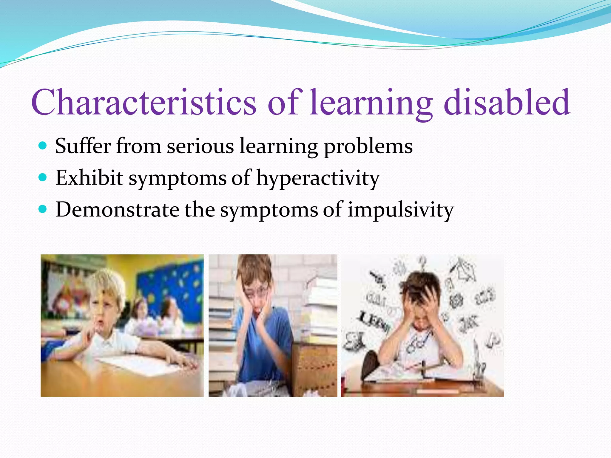 Characteristics of learning disabled
Suffer from serious learning problems
Exhibit symptoms of hyperactivity
Demonstrate the symptoms of impulsivity