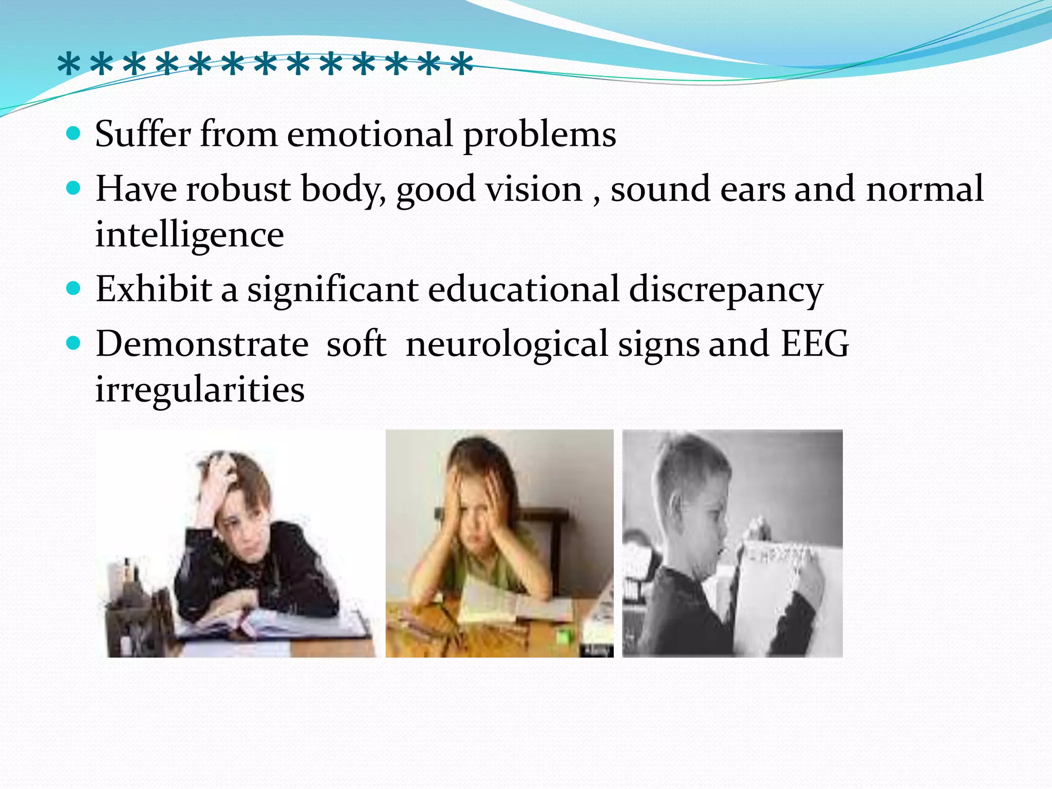 *************
Suffer from emotional problems
Have robust body, good vision , sound ears and normal
intelligence
Exhibit a significant educational discrepancy
Demonstrate soft neurological signs and EEG
irregularities