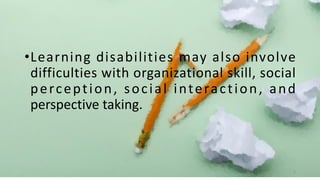 •Learning disabilities may also involve
difficulties with organizational skill, social
perception, social interaction, and
perspective taking.
5
 