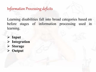 Information Processing deficits
Learning disabilities fall into broad categories based on
before stages of information processing used in
learning.
 Input
 Integration
 Storage
 Output
 