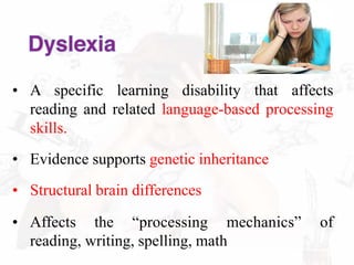 • A specific learning disability that affects
reading and related language-based processing
skills.
• Evidence supports genetic inheritance
• Structural brain differences
• Affects the “processing mechanics” of
reading, writing, spelling, math
 
