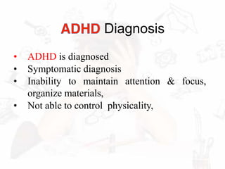 Diagnosis
• ADHD is diagnosed
• Symptomatic diagnosis
• Inability to maintain attention & focus,
organize materials,
• Not able to control physicality,
 
